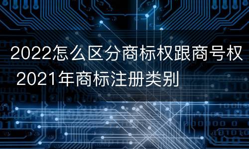 2022怎么区分商标权跟商号权 2021年商标注册类别