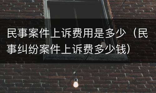 民事案件上诉费用是多少（民事纠纷案件上诉费多少钱）