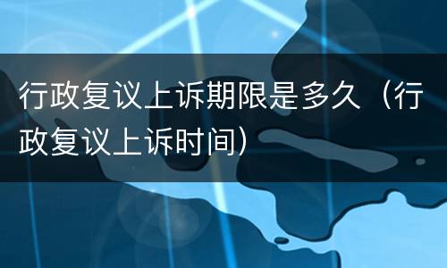 行政复议上诉期限是多久（行政复议上诉时间）