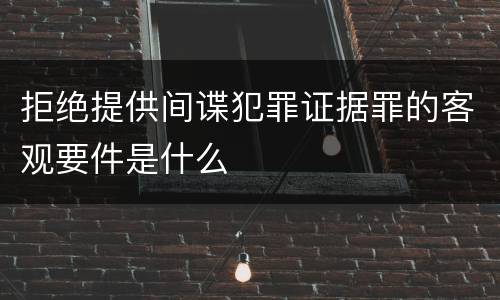 拒绝提供间谍犯罪证据罪的客观要件是什么