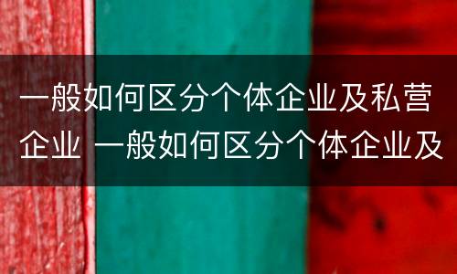 一般如何区分个体企业及私营企业 一般如何区分个体企业及私营企业的区别