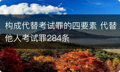 构成代替考试罪的四要素 代替他人考试罪284条