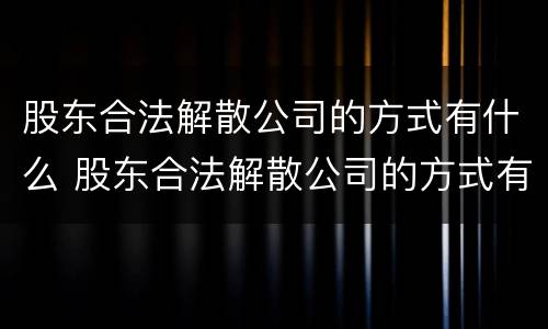 股东合法解散公司的方式有什么 股东合法解散公司的方式有什么影响