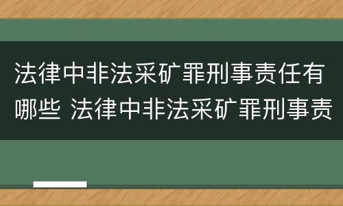 法律中非法采矿罪刑事责任有哪些 法律中非法采矿罪刑事责任有哪些内容