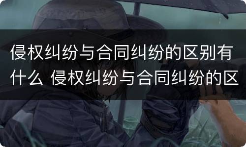 侵权纠纷与合同纠纷的区别有什么 侵权纠纷与合同纠纷的区别有什么不同