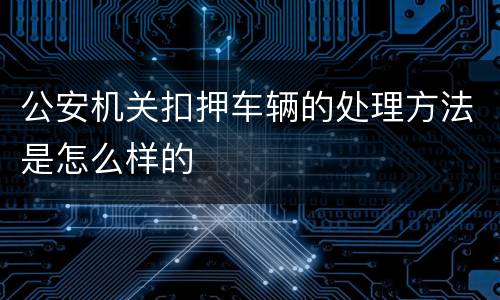 公安机关扣押车辆的处理方法是怎么样的