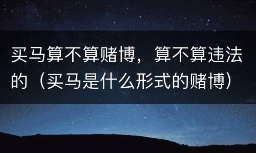 买马算不算赌博，算不算违法的（买马是什么形式的赌博）