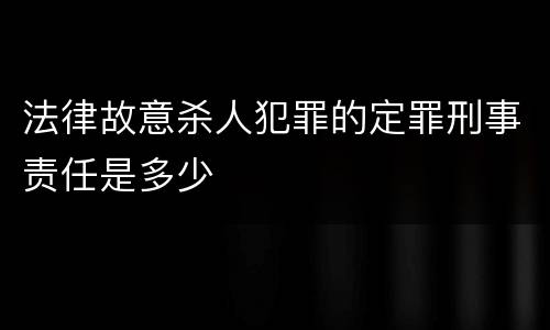 法律故意杀人犯罪的定罪刑事责任是多少