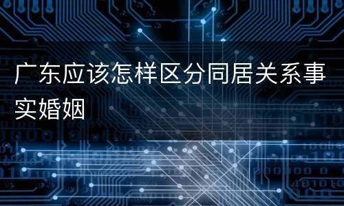 广东应该怎样区分同居关系事实婚姻