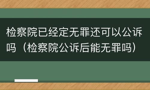 检察院已经定无罪还可以公诉吗（检察院公诉后能无罪吗）