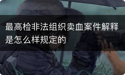 最高检非法组织卖血案件解释是怎么样规定的