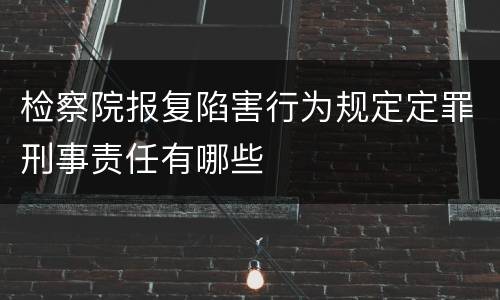 检察院报复陷害行为规定定罪刑事责任有哪些