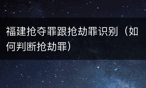 福建抢夺罪跟抢劫罪识别（如何判断抢劫罪）
