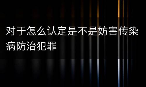 对于怎么认定是不是妨害传染病防治犯罪