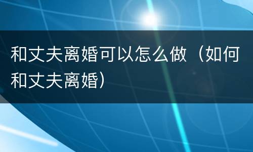 和丈夫离婚可以怎么做（如何和丈夫离婚）