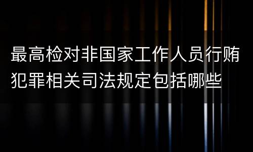 最高检对非国家工作人员行贿犯罪相关司法规定包括哪些