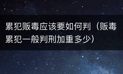 累犯贩毒应该要如何判（贩毒累犯一般判刑加重多少）