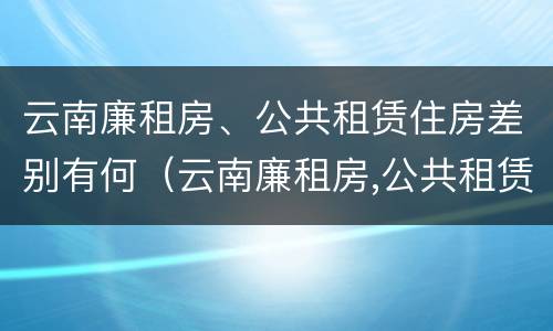 云南廉租房、公共租赁住房差别有何（云南廉租房,公共租赁住房差别有何规定）