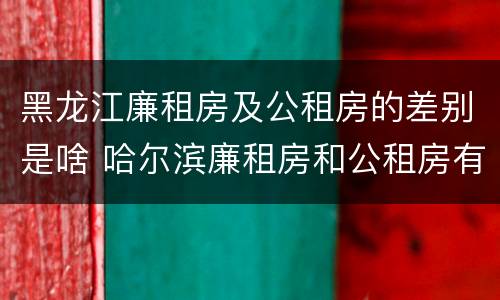 黑龙江廉租房及公租房的差别是啥 哈尔滨廉租房和公租房有什么区别