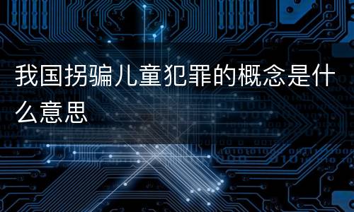 我国拐骗儿童犯罪的概念是什么意思