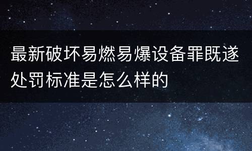 最新破坏易燃易爆设备罪既遂处罚标准是怎么样的