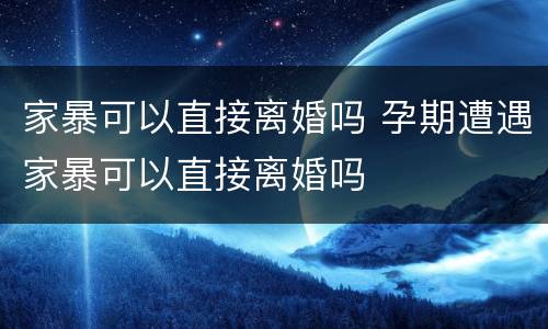 家暴可以直接离婚吗 孕期遭遇家暴可以直接离婚吗