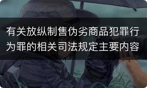 有关放纵制售伪劣商品犯罪行为罪的相关司法规定主要内容是什么