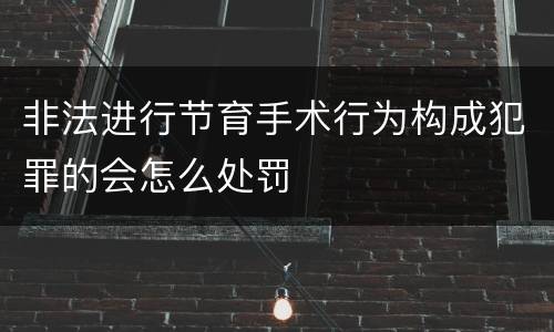 非法进行节育手术行为构成犯罪的会怎么处罚