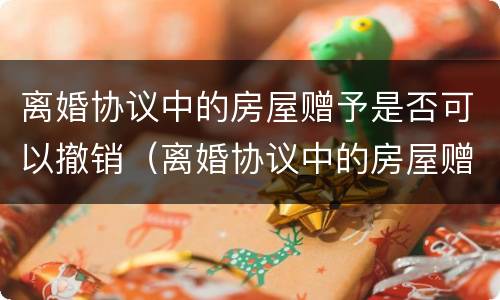 离婚协议中的房屋赠予是否可以撤销（离婚协议中的房屋赠予是否可以撤销过户）