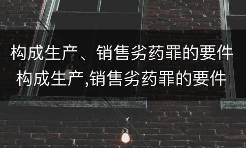 构成生产、销售劣药罪的要件 构成生产,销售劣药罪的要件是什么