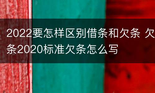 2022要怎样区别借条和欠条 欠条2020标准欠条怎么写