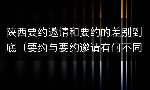 陕西要约邀请和要约的差别到底（要约与要约邀请有何不同）