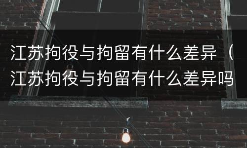 江苏拘役与拘留有什么差异（江苏拘役与拘留有什么差异吗）