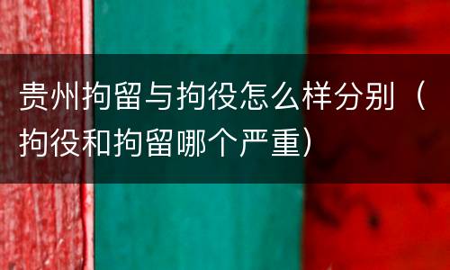 贵州拘留与拘役怎么样分别（拘役和拘留哪个严重）