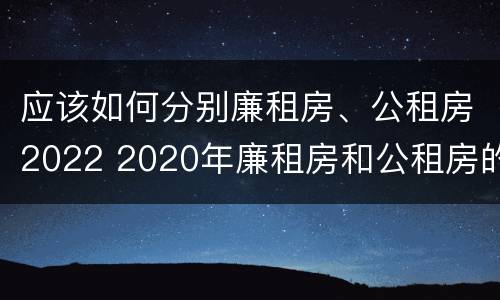 应该如何分别廉租房、公租房2022 2020年廉租房和公租房的区别