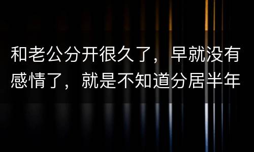 和老公分开很久了，早就没有感情了，就是不知道分居半年就自动离婚，是真的吗