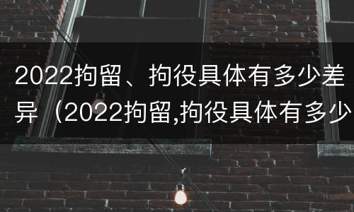 2022拘留、拘役具体有多少差异（2022拘留,拘役具体有多少差异呢）