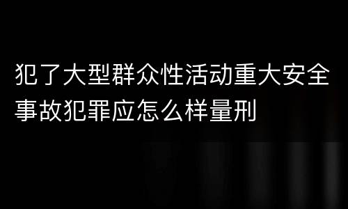 犯了大型群众性活动重大安全事故犯罪应怎么样量刑