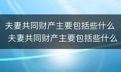 夫妻共同财产主要包括些什么 夫妻共同财产主要包括些什么东西