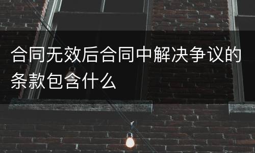 合同无效后合同中解决争议的条款包含什么
