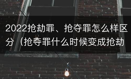 2022抢劫罪、抢夺罪怎么样区分（抢夺罪什么时候变成抢劫罪）