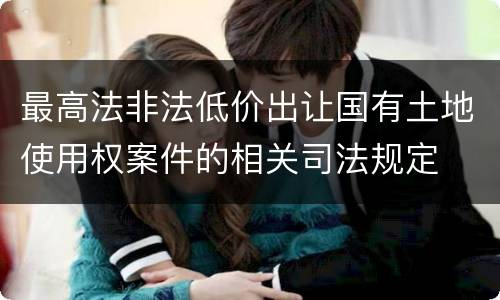 最高法非法低价出让国有土地使用权案件的相关司法规定