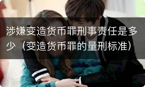 涉嫌变造货币罪刑事责任是多少（变造货币罪的量刑标准）
