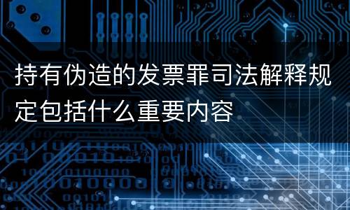 持有伪造的发票罪司法解释规定包括什么重要内容