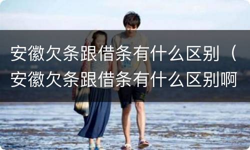 安徽欠条跟借条有什么区别（安徽欠条跟借条有什么区别啊）