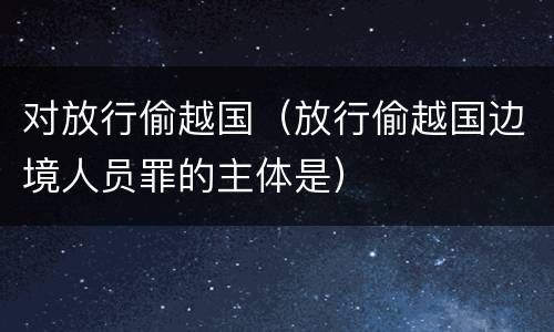 对放行偷越国（放行偷越国边境人员罪的主体是）