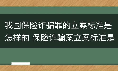 我国保险诈骗罪的立案标准是怎样的 保险诈骗案立案标准是什么
