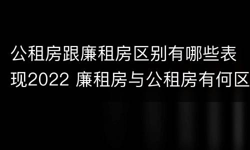 公租房跟廉租房区别有哪些表现2022 廉租房与公租房有何区别