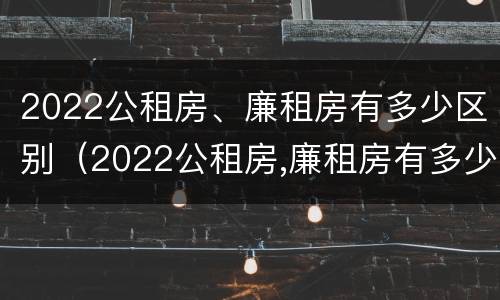 2022公租房、廉租房有多少区别（2022公租房,廉租房有多少区别呢）