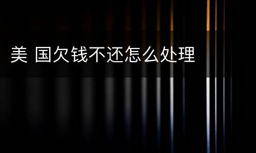 美 国欠钱不还怎么处理